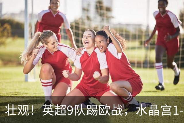 壮观！英超9队踢欧战，水晶宫1-0击败巴列卡诺夺欧协联冠军